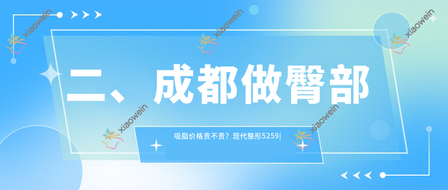 二、成都做臀部吸脂价格贵不贵？现代整形5259|大美仁喜5180|铜雀台4169