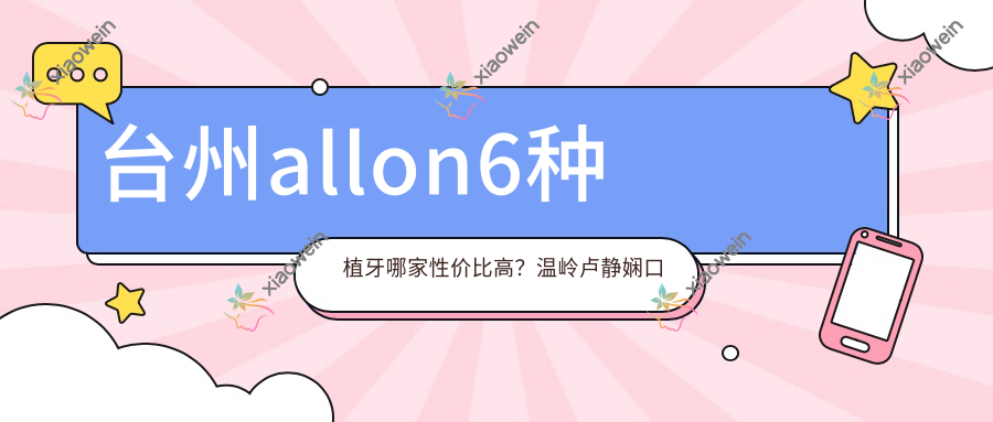 台州allon6种植牙哪家性价比高？温岭卢静娴口腔VS许娜门诊，揭秘十大诊所价格与口碑！