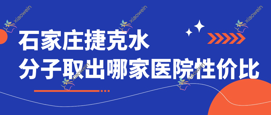石家庄捷克水分子取出哪家医院性价比高？河北石家庄爱尚美、芘丽芙贵美人、翎泷整形等十家医美机构收费标准大揭秘