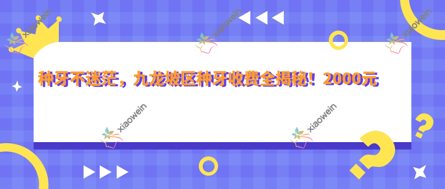 种牙不迷茫，九龙坡区种牙收费全揭秘！2000元种牙真实体验分享在这里