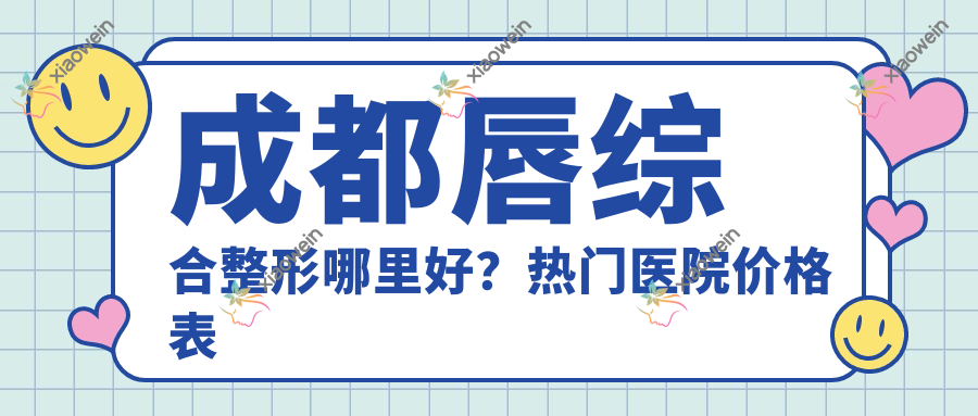 成都唇综合整形哪里好？热门医院价格表全解析，地址导航抢先看