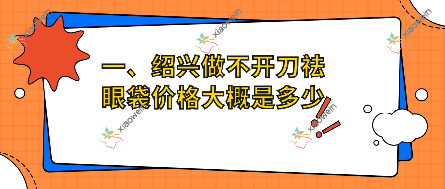 一、绍兴做不开刀祛眼袋价格大概是多少钱？公布2025绍兴不开刀祛眼袋价目表