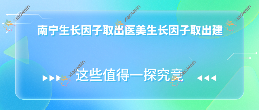 南宁生长因子取出医美生长因子取出建议