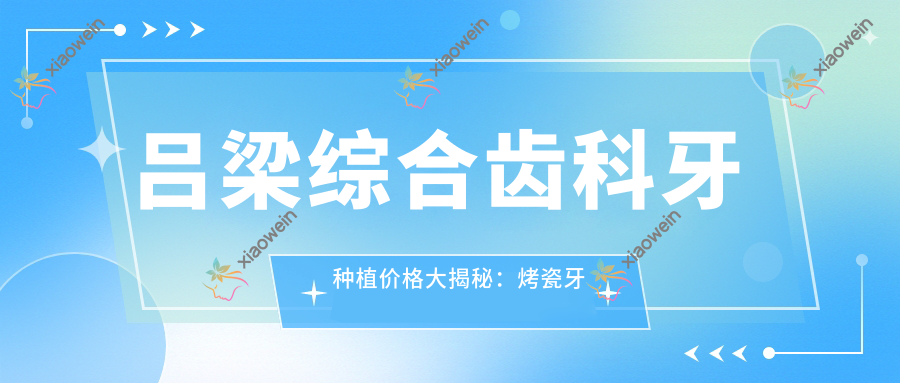 吕梁综合齿科牙种植价格大揭秘：烤瓷牙方案性价比如何？