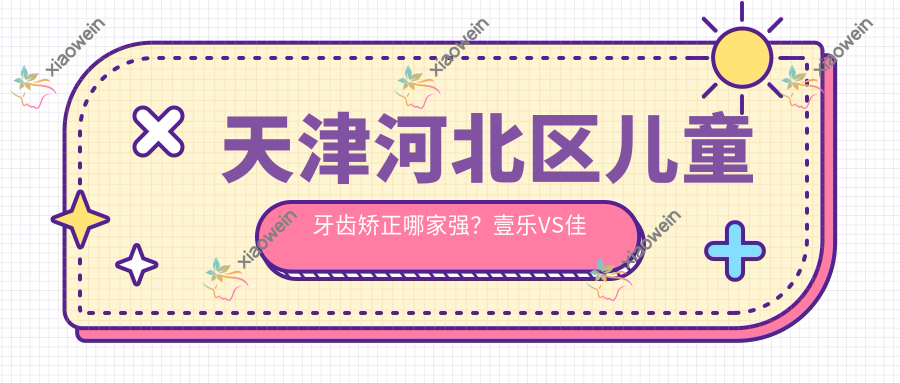 天津河北区儿童牙齿矫正哪家强？壹乐VS佳美爱牙仕，德倍尔、雅尔、晓林、和美医院收费标准大揭秘