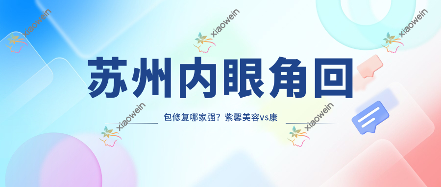 苏州内眼角回包修复哪家强？紫馨美容vs康丽医院vs洋洋唯恩等10大机构收费标准大揭秘