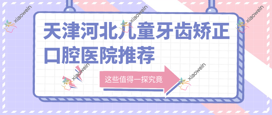 天津河北儿童牙齿矫正口腔医院推荐