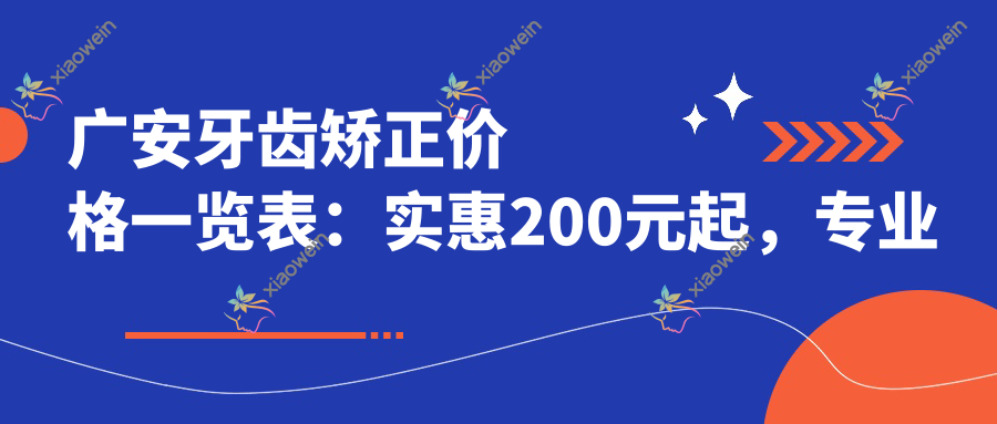 广安牙齿矫正价格一览表：实惠200元起，专业口腔服务推荐