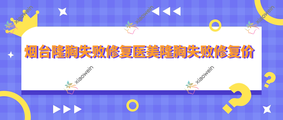 烟台隆胸失败修复医美隆胸失败修复价格表
