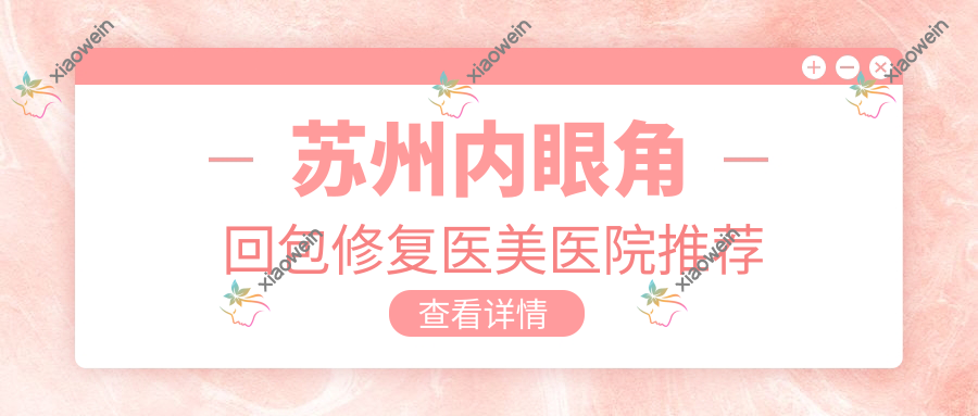 苏州内眼角回包修复医美医院推荐