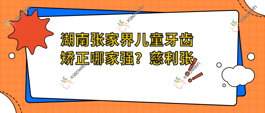 湖南张家界儿童牙齿矫正哪家强？慈利张懿vs佳鹏vs博雅，谁是你心中的最优选？
