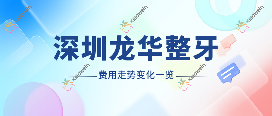 深圳龙华整牙费用走势变化一览