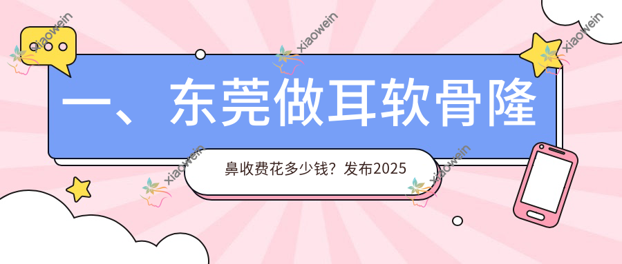 一、东莞做耳软骨隆鼻收费花多少钱？发布2025东莞耳软骨隆鼻价目单
