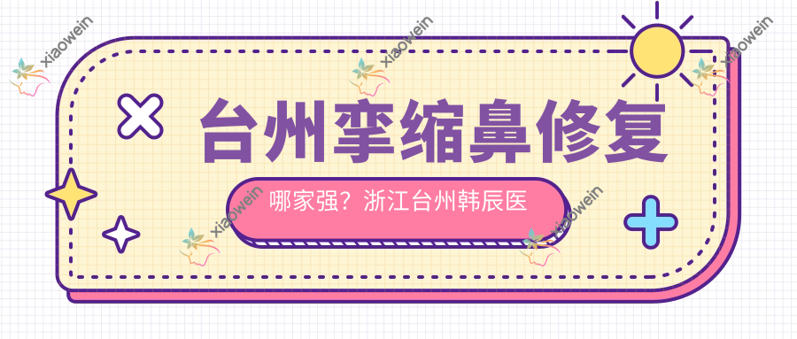 台州挛缩鼻修复哪家强？浙江台州韩辰医美、台州博仕医美收费标准大揭秘，重塑完美鼻型不再难！