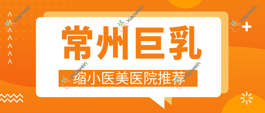 常州巨乳缩小医美医院推荐