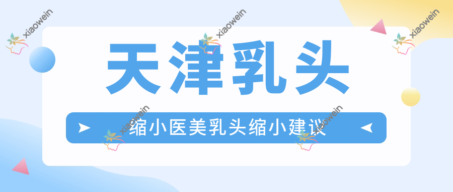 天津乳头缩小医美乳头缩小建议