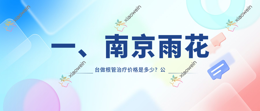 一、南京雨花台做根管治疗价格是多少？公开2025南京雨花台根管治疗收费表