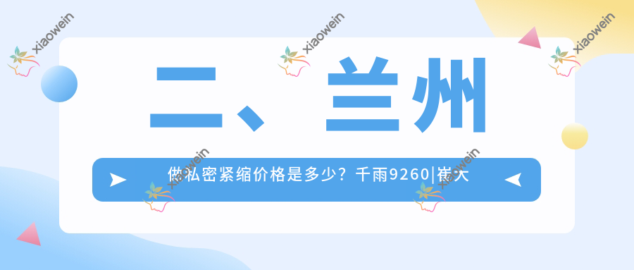 二、兰州做私密紧缩价格是多少？千雨9260|崔大夫博士丽8669|痘你完9080
