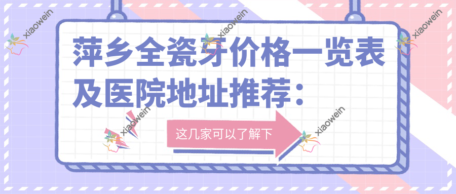 萍乡全瓷牙价格一览表及医院地址推荐：精选优质全瓷牙解决方案