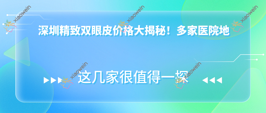 深圳精致双眼皮价格大揭秘！多家医院地址全攻略，美丽不迷路