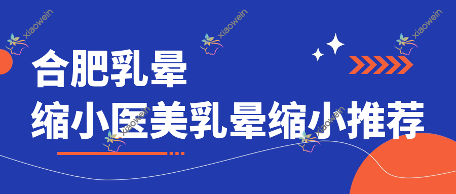 合肥乳晕缩小医美乳晕缩小推荐