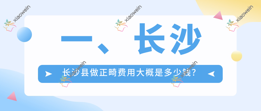 一、长沙长沙县做正畸费用大概是多少钱？公开2025长沙长沙县正畸价格表