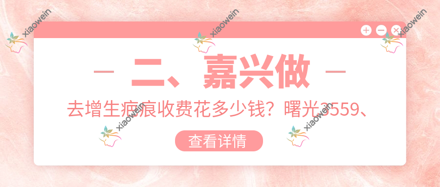 二、嘉兴做去增生疤痕收费花多少钱？曙光3559、韩辰2488、兮颜棠3259