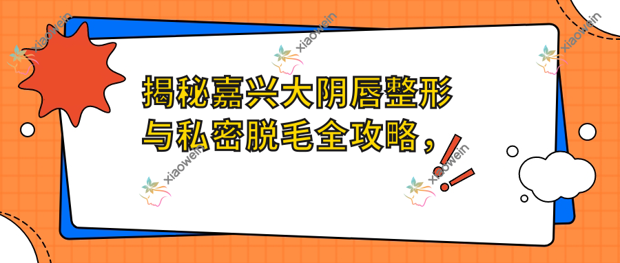 揭秘嘉兴大阴唇整形与私密脱毛全攻略，安全美护一步到位推荐！