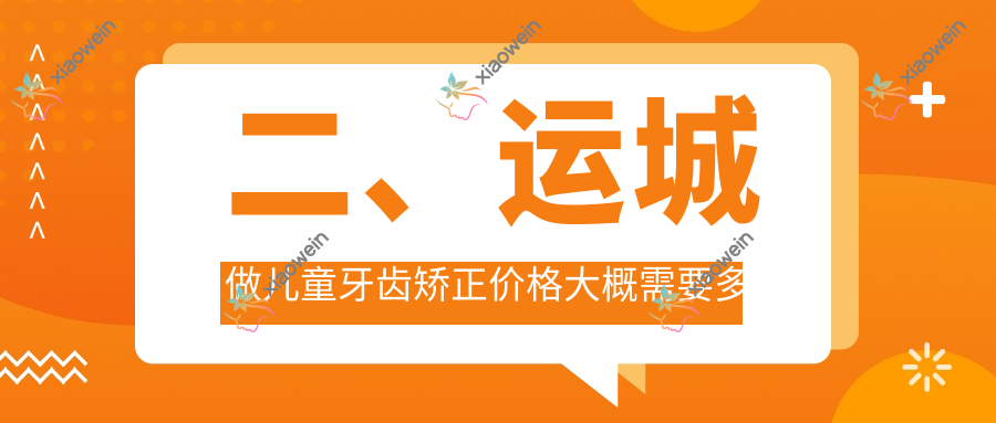 二、运城做儿童牙齿矫正价格大概需要多少钱？凯博5250、陈晶4999、陈鹏6589
