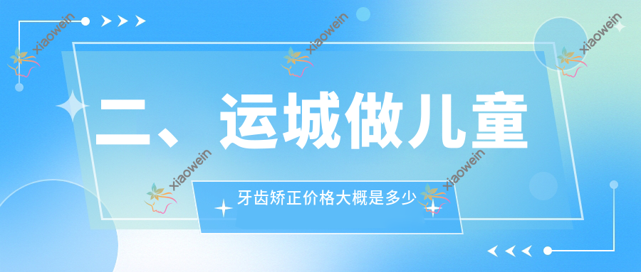 二、运城做儿童牙齿矫正价格大概是多少钱？凯博5250、陈晶4999、陈鹏6589