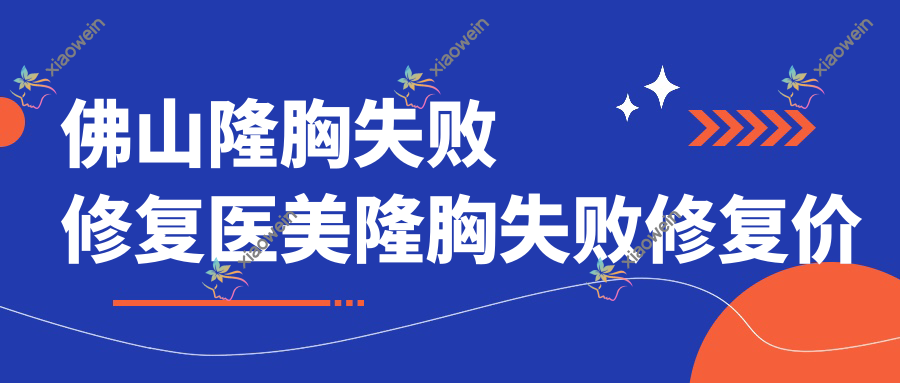 佛山隆胸失败修复医美隆胸失败修复价目表