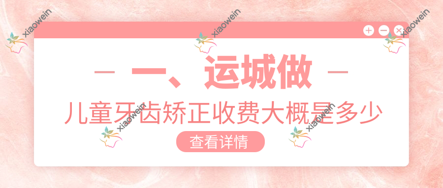 一、运城做儿童牙齿矫正收费大概是多少钱？公开2025运城儿童牙齿矫正收费表