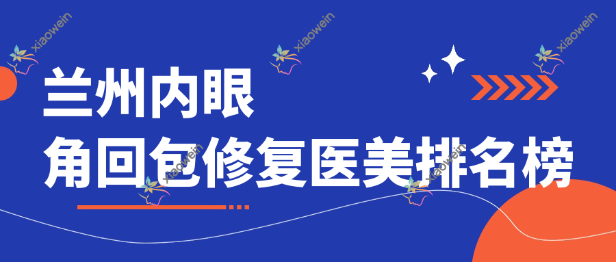 兰州内眼角回包修复医美排名榜
