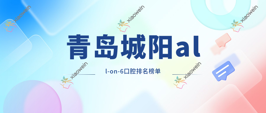 青岛城阳all-on-6口腔排名榜单