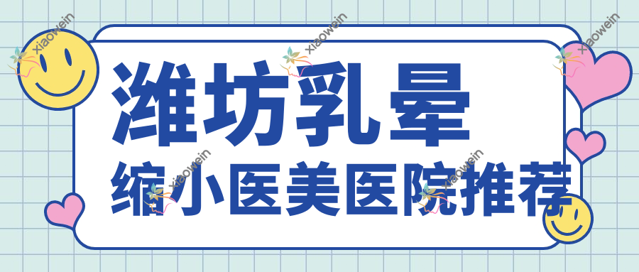 潍坊乳晕缩小医美医院推荐