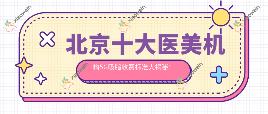 北京十大医美机构5G吸脂收费标准大揭秘：加减美、润美玉之光、欧扬、君容宜芳、艺美、沃尔、韶华、丽合、美度、贞美哪家更合适？