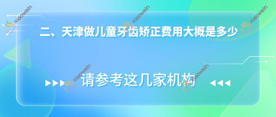 二、天津做儿童牙齿矫正费用大概是多少钱？诺尔5080、瑞佳佳业6959、天医联合5550