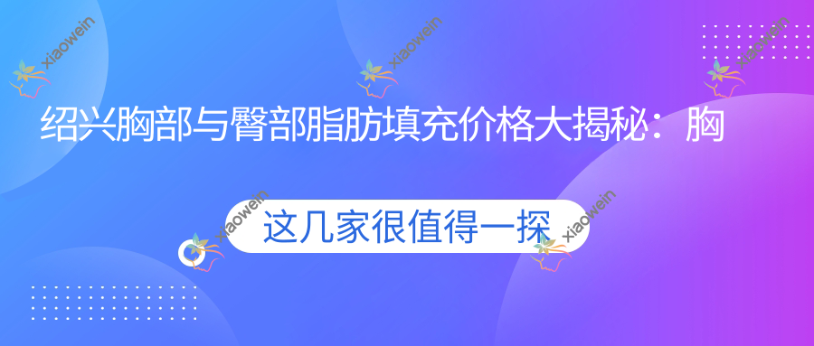 绍兴胸部与臀部脂肪填充价格大揭秘：胸部、臀部及额头填充费用一览，胸部脂肪填充低至10000元起，额头填充15000元性价比高