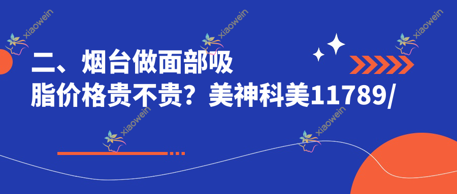 二、烟台做面部吸脂价格贵不贵？美神科美11789/鹏爱11150/知颜10660