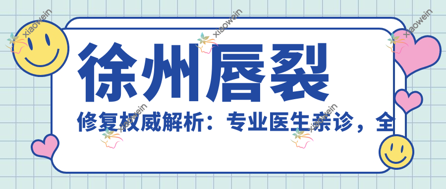 徐州唇裂修复权威解析：专业医生亲诊，全程费用透明公开10000元起