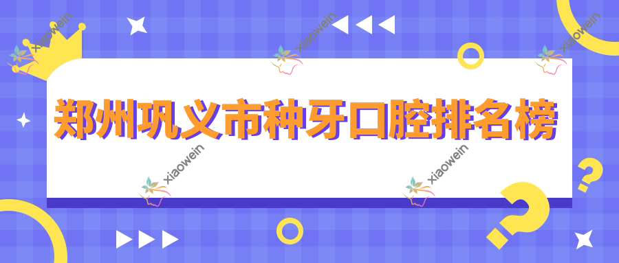 郑州巩义市种牙口腔排名榜