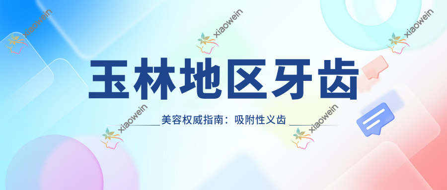 玉林地区牙齿美容权威指南：吸附性义齿仅需5000元，烤瓷牙低至300元起