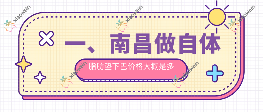 一、南昌做自体脂肪垫下巴价格大概是多少钱？更新2025南昌自体脂肪垫下巴价格表