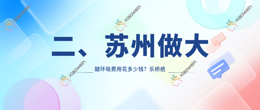 二、苏州做大腿环吸费用花多少钱？乐桥疤痕17258|时代15788|惍鹰美贝薇17368